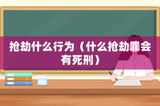搶劫什么行為（什么搶劫罪會有死刑）