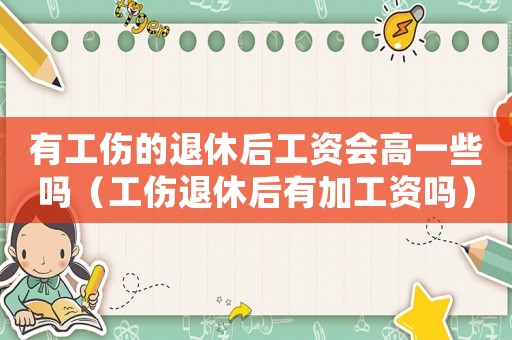 有工傷的退休后工資會高一些嗎（工傷退休后有加工資嗎）