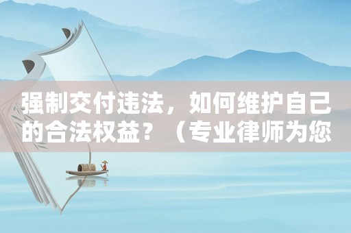 強(qiáng)制交付違法，如何維護(hù)自己的合法權(quán)益？（專業(yè)律師為您解答）