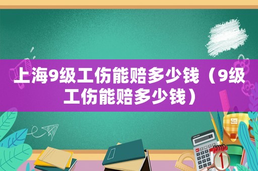 上海9級工傷能賠多少錢（9級工傷能賠多少錢）