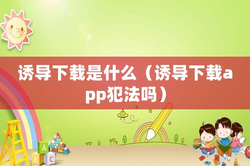 誘導(dǎo)下載是什么（誘導(dǎo)下載app犯法嗎）