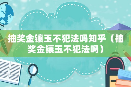 抽獎金鑲玉不犯法嗎知乎（抽獎金鑲玉不犯法嗎）