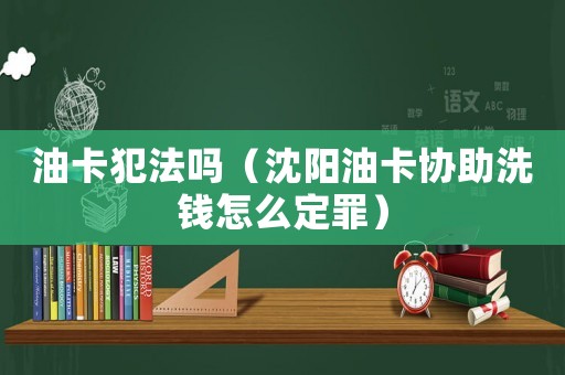 油卡犯法嗎（沈陽油卡協(xié)助洗錢怎么定罪）