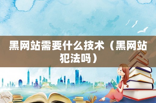 黑網(wǎng)站需要什么技術(shù)（黑網(wǎng)站犯法嗎）