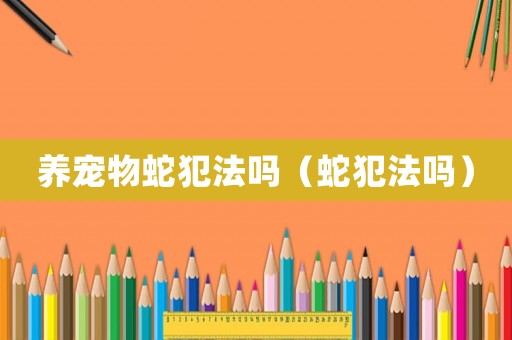 養(yǎng)寵物蛇犯法嗎（蛇犯法嗎）