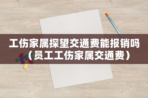 工傷家屬探望交通費能報銷嗎（員工工傷家屬交通費）