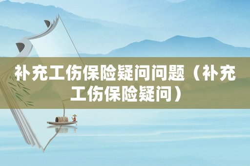 補(bǔ)充工傷保險疑問問題（補(bǔ)充工傷保險疑問）
