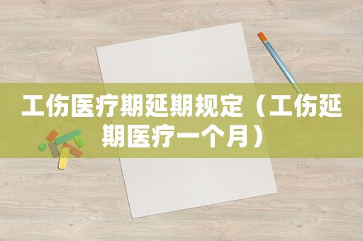 工傷醫(yī)療期延期規(guī)定（工傷延期醫(yī)療一個月）