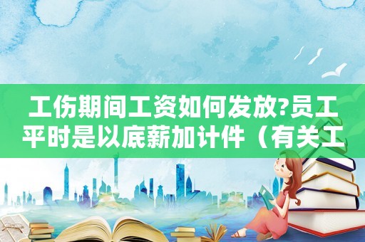 工傷期間工資如何發(fā)放?員工平時(shí)是以底薪加計(jì)件（有關(guān)工傷期間工資如何發(fā)）