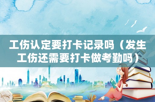 工傷認(rèn)定要打卡記錄嗎（發(fā)生工傷還需要打卡做考勤嗎）