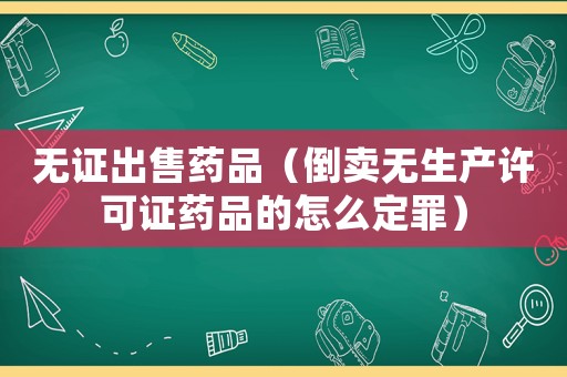無證出售藥品（倒賣無生產(chǎn)許可證藥品的怎么定罪）