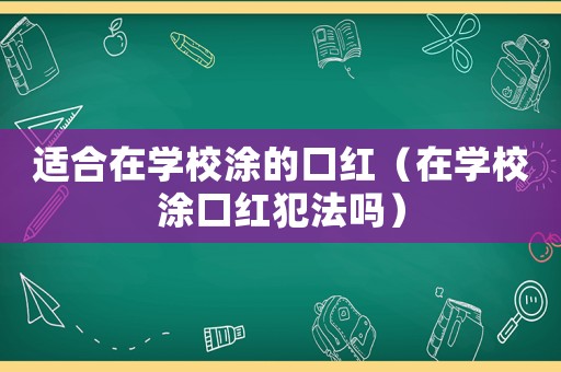 適合在學校涂的口紅（在學校涂口紅犯法嗎）