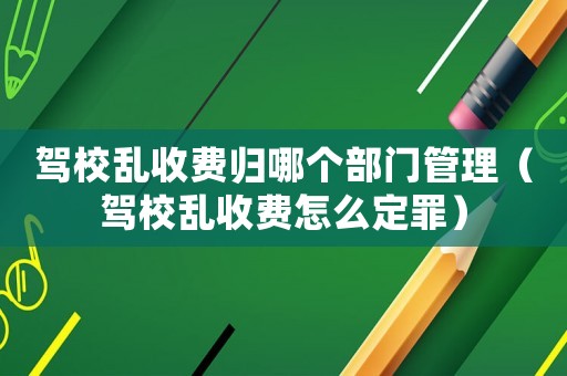 駕校亂收費(fèi)歸哪個(gè)部門(mén)管理（駕校亂收費(fèi)怎么定罪）