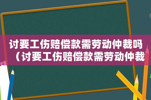 討要工傷賠償款需勞動(dòng)仲裁嗎（討要工傷賠償款需勞動(dòng)仲裁嗎）
