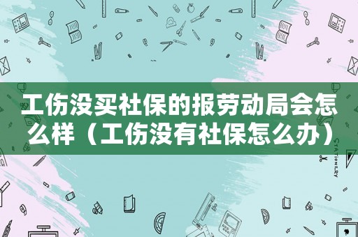 工傷沒買社保的報(bào)勞動(dòng)局會(huì)怎么樣（工傷沒有社保怎么辦）