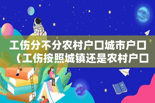 工傷分不分農(nóng)村戶口城市戶口（工傷按照城鎮(zhèn)還是農(nóng)村戶口）