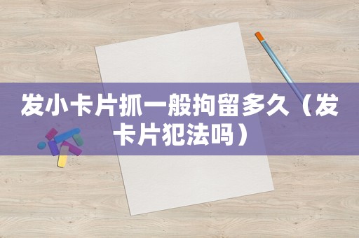 發(fā)小卡片抓一般拘留多久（發(fā)卡片犯法嗎）