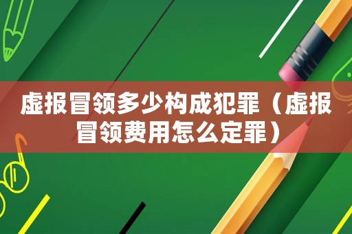 虛報(bào)冒領(lǐng)多少構(gòu)成犯罪（虛報(bào)冒領(lǐng)費(fèi)用怎么定罪）