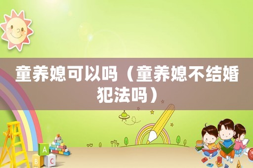 童養(yǎng)媳可以嗎（童養(yǎng)媳不結(jié)婚犯法嗎）