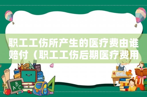 職工工傷所產生的醫(yī)療費由誰賠付（職工工傷后期醫(yī)療費用）