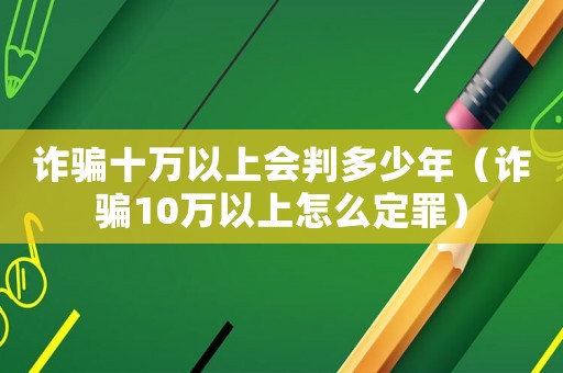 詐騙十萬以上會(huì)判多少年（詐騙10萬以上怎么定罪）