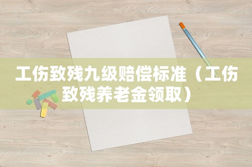 工傷致殘九級(jí)賠償標(biāo)準(zhǔn)（工傷致殘養(yǎng)老金領(lǐng)取）