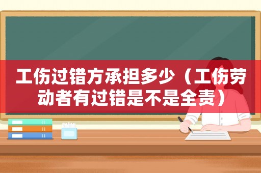 工傷過(guò)錯(cuò)方承擔(dān)多少（工傷勞動(dòng)者有過(guò)錯(cuò)是不是全責(zé)）