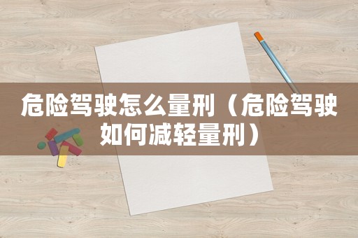 危險(xiǎn)駕駛怎么量刑（危險(xiǎn)駕駛?cè)绾螠p輕量刑）