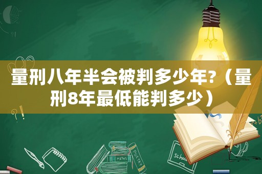 量刑八年半會(huì)被判多少年?（量刑8年最低能判多少）