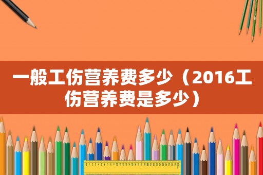 一般工傷營養(yǎng)費多少（2016工傷營養(yǎng)費是多少）