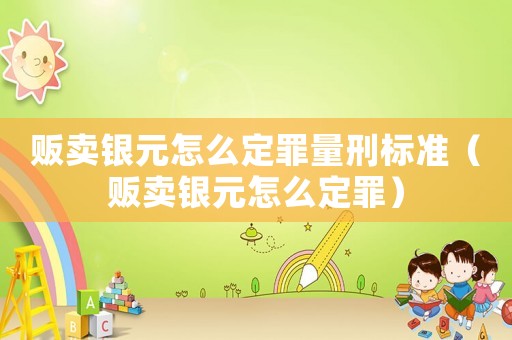 販賣銀元怎么定罪量刑標(biāo)準(zhǔn)（販賣銀元怎么定罪）