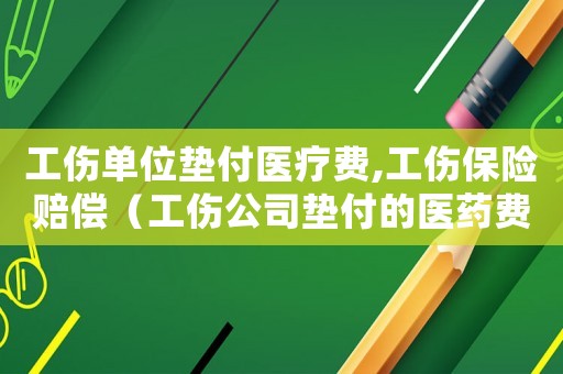 工傷單位墊付醫(yī)療費(fèi),工傷保險賠償（工傷公司墊付的醫(yī)藥費(fèi)報銷后）