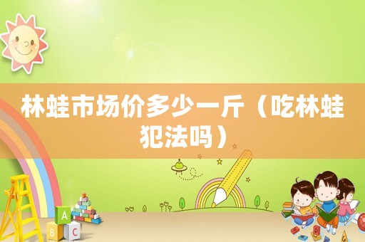 林蛙市場價(jià)多少一斤（吃林蛙犯法嗎）