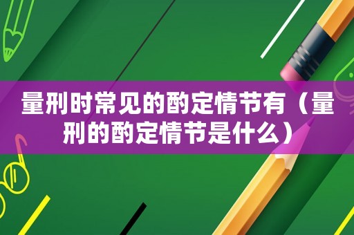 量刑時(shí)常見(jiàn)的酌定情節(jié)有（量刑的酌定情節(jié)是什么）