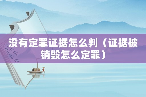 沒有定罪證據(jù)怎么判（證據(jù)被銷毀怎么定罪）