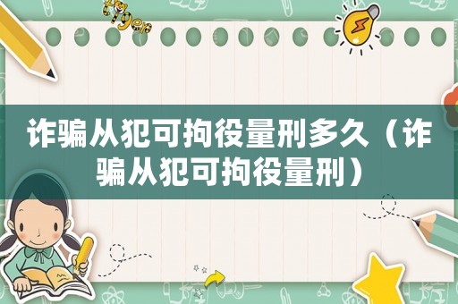 詐騙從犯可拘役量刑多久（詐騙從犯可拘役量刑）