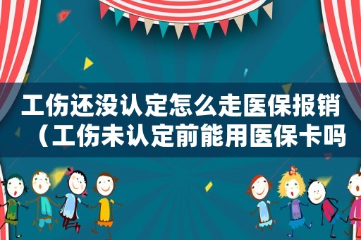 工傷還沒認(rèn)定怎么走醫(yī)保報(bào)銷（工傷未認(rèn)定前能用醫(yī)保卡嗎）