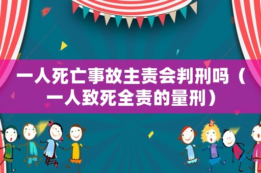 一人死亡事故主責(zé)會判刑嗎（一人致死全責(zé)的量刑）