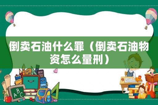 倒賣(mài)石油什么罪（倒賣(mài)石油物資怎么量刑）