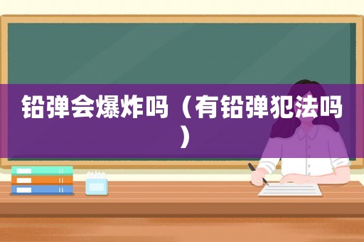 鉛彈會(huì)爆炸嗎（有鉛彈犯法嗎）