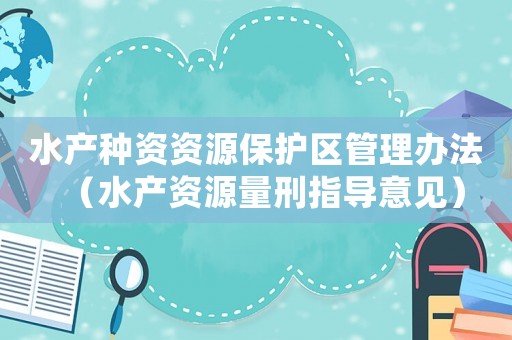 水產(chǎn)種資資源保護(hù)區(qū)管理辦法（水產(chǎn)資源量刑指導(dǎo)意見(jiàn)）
