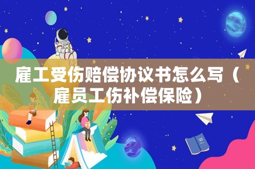雇工受傷賠償協(xié)議書怎么寫（雇員工傷補(bǔ)償保險）