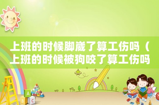 上班的時(shí)候腳崴了算工傷嗎（上班的時(shí)候被狗咬了算工傷嗎）