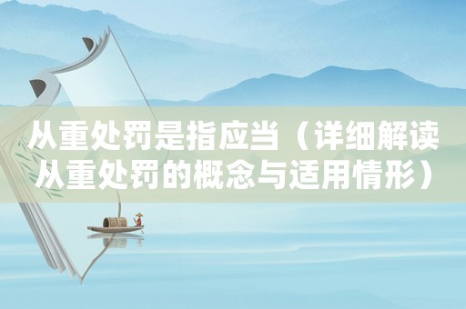從重處罰是指應當（詳細解讀從重處罰的概念與適用情形）