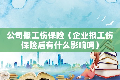 公司報(bào)工傷保險(xiǎn)（企業(yè)報(bào)工傷保險(xiǎn)后有什么影響嗎）