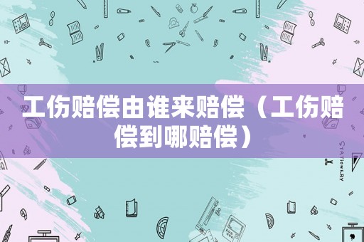 工傷賠償由誰來賠償（工傷賠償?shù)侥馁r償）