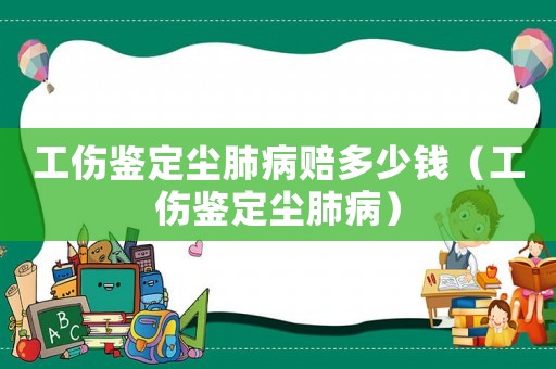 工傷鑒定塵肺病賠多少錢（工傷鑒定塵肺病）