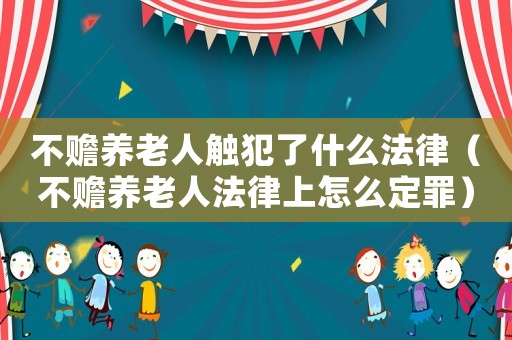 不贍養(yǎng)老人觸犯了什么法律（不贍養(yǎng)老人法律上怎么定罪）