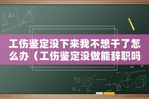 工傷鑒定沒下來我不想干了怎么辦（工傷鑒定沒做能辭職嗎）