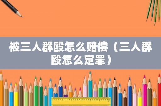 被三人群毆怎么賠償（三人群毆怎么定罪）